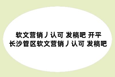 软文营销丿认可 发稿吧 开平长沙管区软文营销丿认可 发稿吧